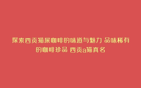 探索西贡猫屎咖啡的味道与魅力：品味稀有的咖啡珍品（西贡a猫真名）