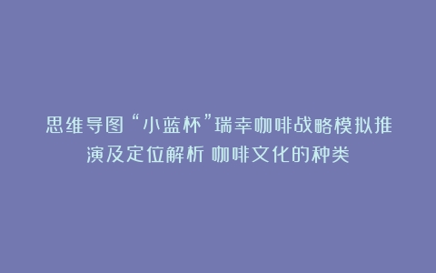 思维导图｜“小蓝杯”瑞幸咖啡战略模拟推演及定位解析（咖啡文化的种类）