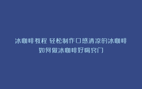 冰咖啡教程：轻松制作口感清凉的冰咖啡（如何做冰咖啡好喝窍门）