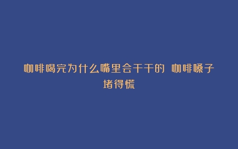 咖啡喝完为什么嘴里会干干的？（咖啡嗓子堵得慌）