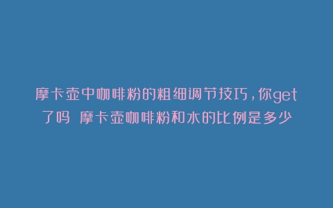 摩卡壶中咖啡粉的粗细调节技巧，你get了吗？（摩卡壶咖啡粉和水的比例是多少）