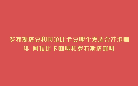 罗布斯塔豆和阿拉比卡豆哪个更适合冲泡咖啡？（阿拉比卡咖啡和罗布斯塔咖啡）