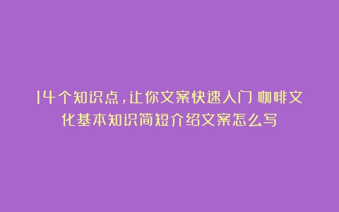 14个知识点，让你文案快速入门（咖啡文化基本知识简短介绍文案怎么写）