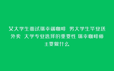 女大学生面试瑞幸端咖啡 男大学生毕业送外卖 大学专业选择的重要性（瑞幸咖啡师主要做什么）