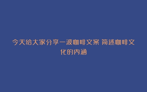 今天给大家分享一波咖啡文案（简述咖啡文化的内涵）