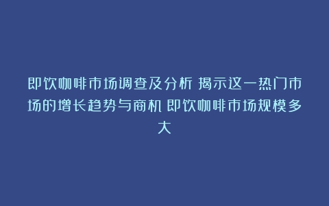 即饮咖啡市场调查及分析：揭示这一热门市场的增长趋势与商机（即饮咖啡市场规模多大）