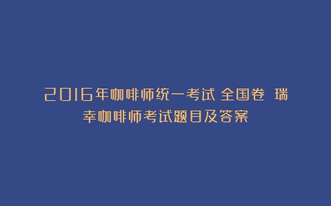 2016年咖啡师统一考试（全国卷）（瑞幸咖啡师考试题目及答案）