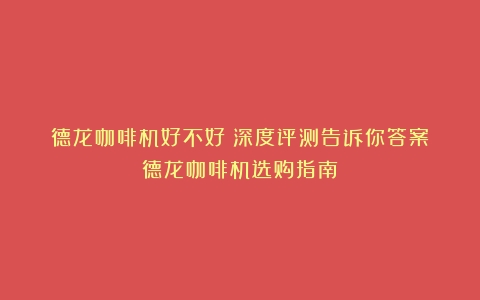 德龙咖啡机好不好？深度评测告诉你答案（德龙咖啡机选购指南）