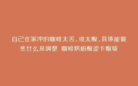 自己在家冲的咖啡太苦，或太酸，具体能做些什么来调整？（咖啡烘焙酸涩卡喉咙）