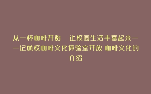 从一杯咖啡开始  让校园生活丰富起来——记航校咖啡文化体验室开放（咖啡文化的介绍）