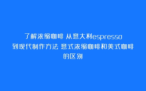 了解浓缩咖啡：从意大利espresso到现代制作方法（意式浓缩咖啡和美式咖啡的区别）