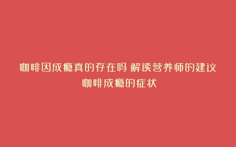 咖啡因成瘾真的存在吗？解读营养师的建议（咖啡成瘾的症状）