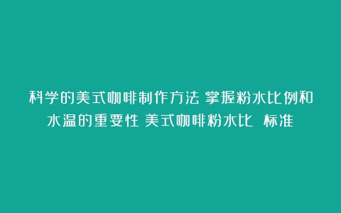 科学的美式咖啡制作方法：掌握粉水比例和水温的重要性（美式咖啡粉水比 标准）