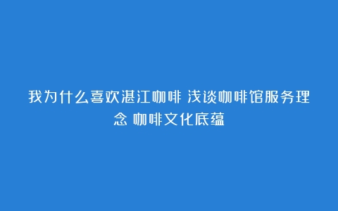 我为什么喜欢湛江咖啡│浅谈咖啡馆服务理念（咖啡文化底蕴）