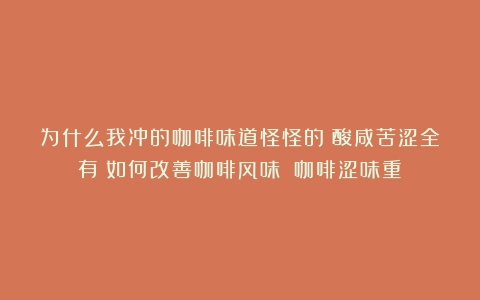 为什么我冲的咖啡味道怪怪的？酸咸苦涩全有！如何改善咖啡风味？（咖啡涩味重）