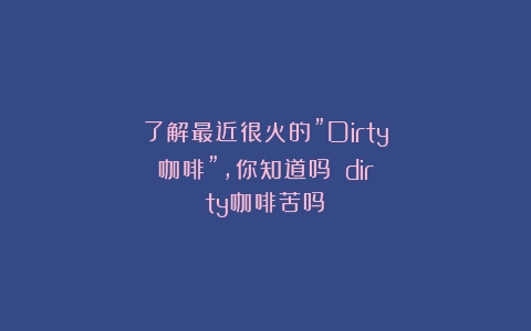 了解最近很火的”Dirty咖啡”，你知道吗？（dirty咖啡苦吗）