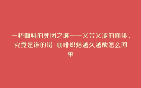 一杯咖啡的死因之谜——又苦又涩的咖啡，究竟是谁的错？（咖啡烘焙越久越酸怎么回事）