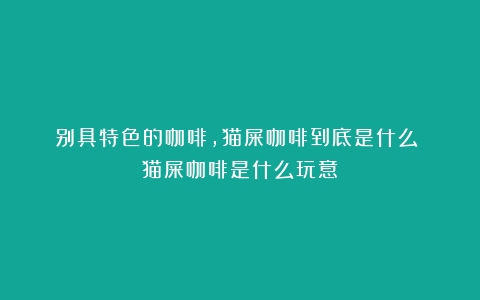 别具特色的咖啡，猫屎咖啡到底是什么？（猫屎咖啡是什么玩意）