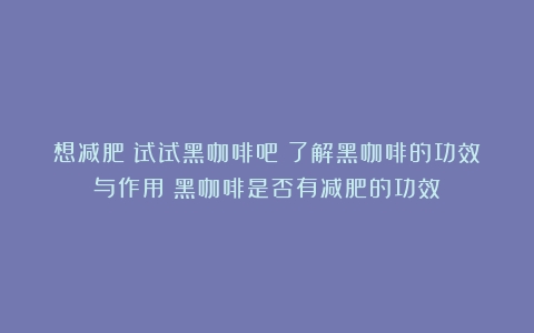 想减肥？试试黑咖啡吧！了解黑咖啡的功效与作用（黑咖啡是否有减肥的功效）