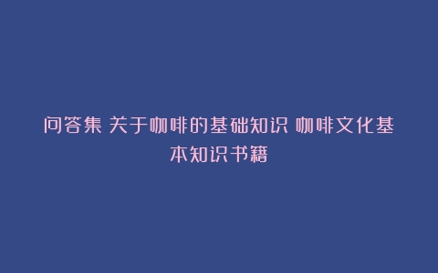 问答集｜关于咖啡的基础知识（咖啡文化基本知识书籍）