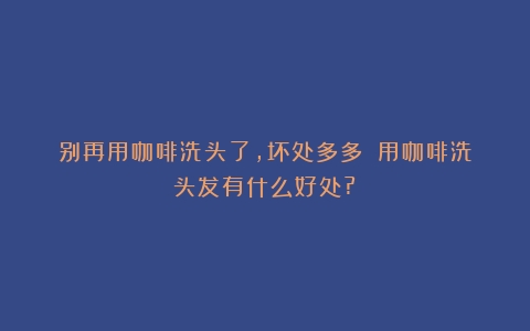 别再用咖啡洗头了，坏处多多！（用咖啡洗头发有什么好处?）