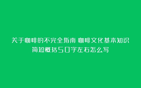 关于咖啡的不完全指南（咖啡文化基本知识简短概括50字左右怎么写）