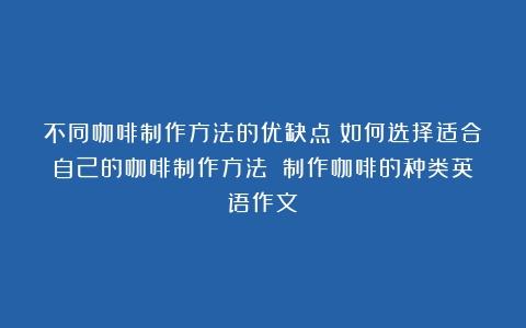 不同咖啡制作方法的优缺点：如何选择适合自己的咖啡制作方法？（制作咖啡的种类英语作文）