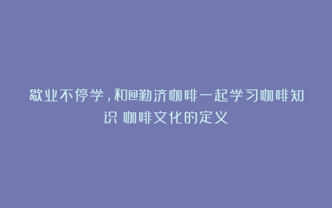 歇业不停学，和@勤济咖啡一起学习咖啡知识（咖啡文化的定义）