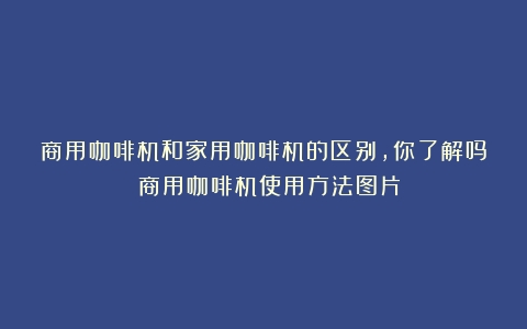 商用咖啡机和家用咖啡机的区别，你了解吗？（商用咖啡机使用方法图片）