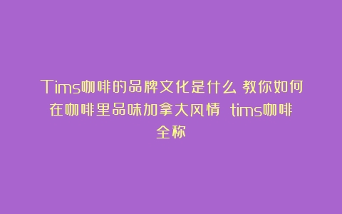 Tims咖啡的品牌文化是什么？教你如何在咖啡里品味加拿大风情！（tims咖啡全称）