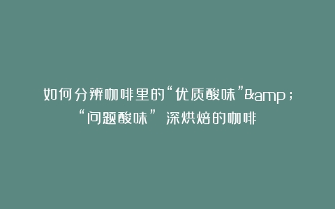 如何分辨咖啡里的“优质酸味”&“问题酸味”？（深烘焙的咖啡）