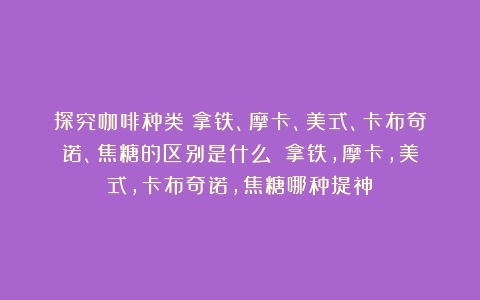 探究咖啡种类：拿铁、摩卡、美式、卡布奇诺、焦糖的区别是什么？（拿铁,摩卡,美式,卡布奇诺,焦糖哪种提神）