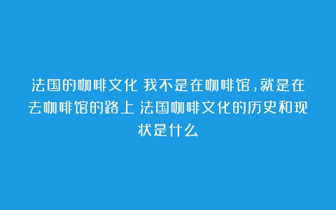 法国的咖啡文化：我不是在咖啡馆，就是在去咖啡馆的路上（法国咖啡文化的历史和现状是什么）