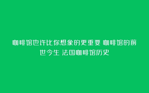 咖啡馆也许比你想象的更重要：咖啡馆的前世今生（法国咖啡馆历史）