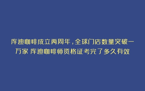 库迪咖啡成立两周年，全球门店数量突破一万家（库迪咖啡师资格证考完了多久有效）