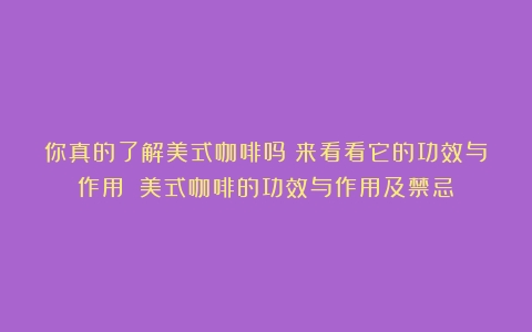 你真的了解美式咖啡吗？来看看它的功效与作用！（美式咖啡的功效与作用及禁忌）