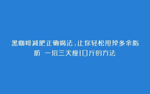 黑咖啡减肥正确喝法，让你轻松甩掉多余脂肪！（一招三天瘦10斤的方法）