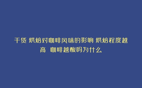 干货｜烘焙对咖啡风味的影响（烘焙程度越高 咖啡越酸吗为什么）