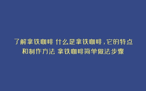 了解拿铁咖啡：什么是拿铁咖啡，它的特点和制作方法（拿铁咖啡简单做法步骤）