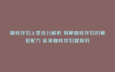 咖啡伴侣主要成分解析：揭秘咖啡伴侣的秘密配方（雀巢咖啡伴侣健康吗）