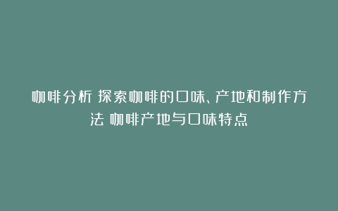 咖啡分析：探索咖啡的口味、产地和制作方法（咖啡产地与口味特点）