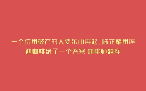 一个信用破产的人要东山再起，陆正耀用库迪咖啡给了一个答案（咖啡师题库）