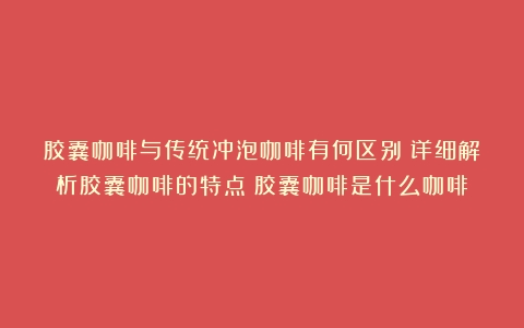 胶囊咖啡与传统冲泡咖啡有何区别？详细解析胶囊咖啡的特点（胶囊咖啡是什么咖啡）