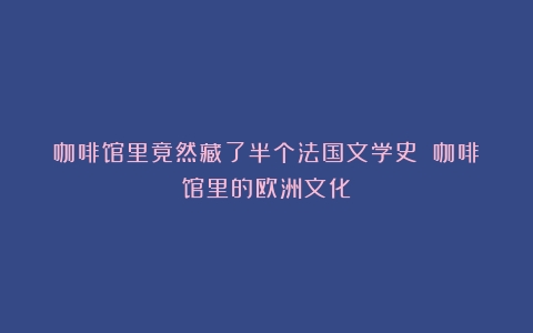 咖啡馆里竟然藏了半个法国文学史？（咖啡馆里的欧洲文化）