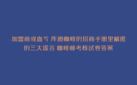 加盟商或血亏？库迪咖啡的招商手册里藏匿的三大谎言（咖啡师考核试卷答案）