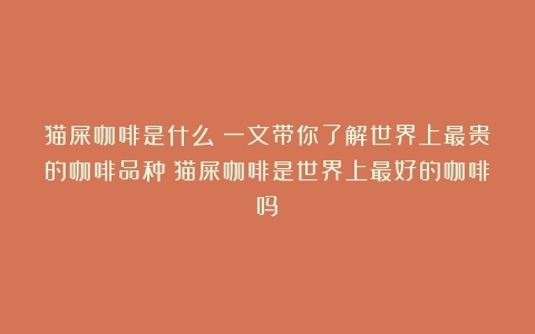 猫屎咖啡是什么？一文带你了解世界上最贵的咖啡品种（猫屎咖啡是世界上最好的咖啡吗）