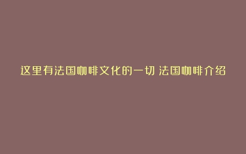 这里有法国咖啡文化的一切（法国咖啡介绍）