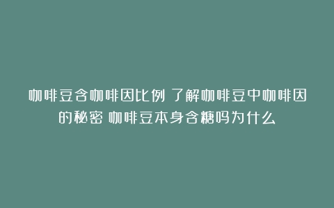 咖啡豆含咖啡因比例：了解咖啡豆中咖啡因的秘密（咖啡豆本身含糖吗为什么）