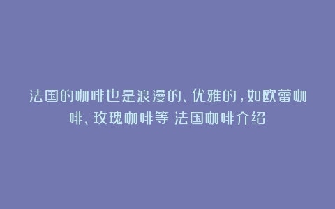 法国的咖啡也是浪漫的、优雅的，如欧蕾咖啡、玫瑰咖啡等（法国咖啡介绍）