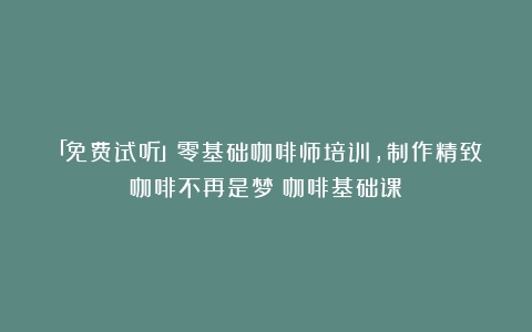 「免费试听」零基础咖啡师培训，制作精致咖啡不再是梦（咖啡基础课）